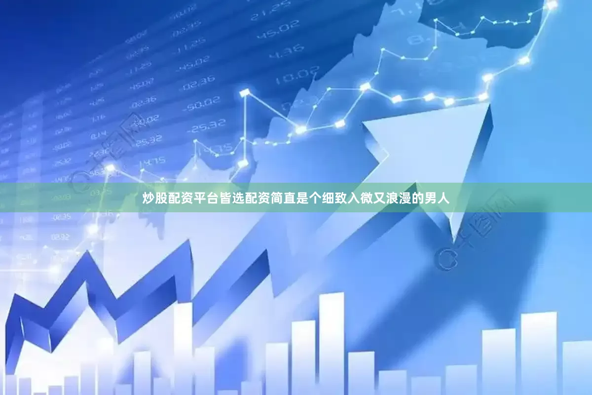 炒股配资平台皆选配资简直是个细致入微又浪漫的男人
