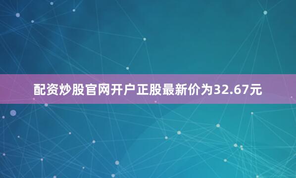 配资炒股官网开户正股最新价为32.67元