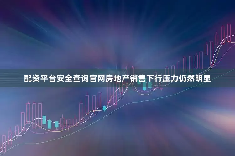 配资平台安全查询官网房地产销售下行压力仍然明显