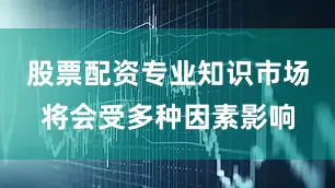 股票配资专业知识市场将会受多种因素影响