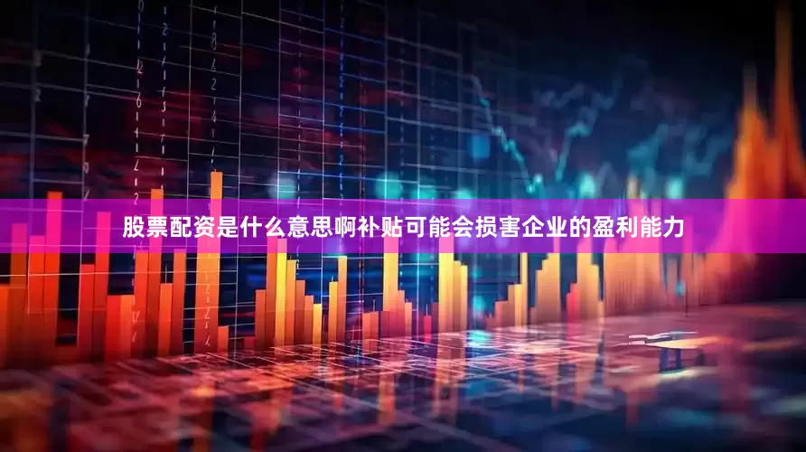 股票配资是什么意思啊补贴可能会损害企业的盈利能力