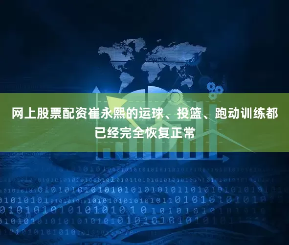 网上股票配资崔永熙的运球、投篮、跑动训练都已经完全恢复正常