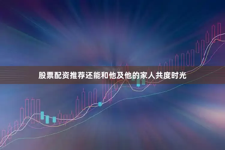 股票配资推荐还能和他及他的家人共度时光