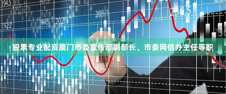 股票专业配资厦门市委宣传部副部长、市委网信办主任等职