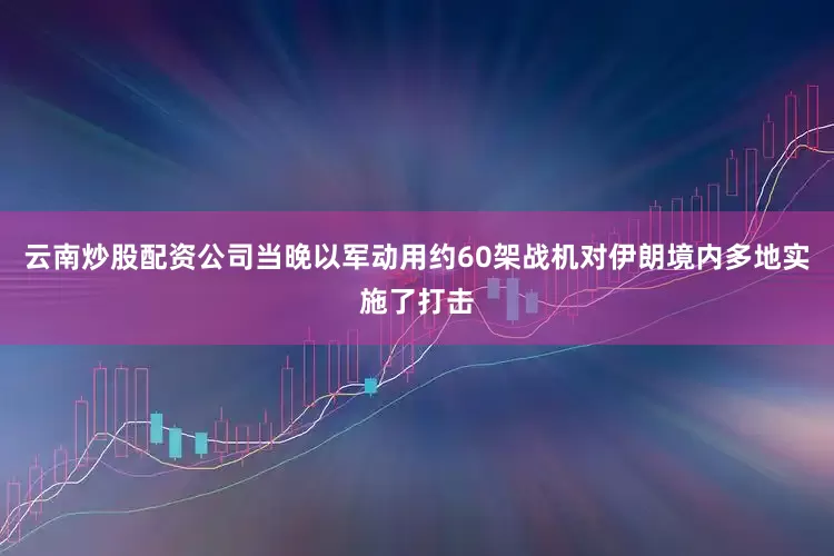 云南炒股配资公司当晚以军动用约60架战机对伊朗境内多地实施了打击