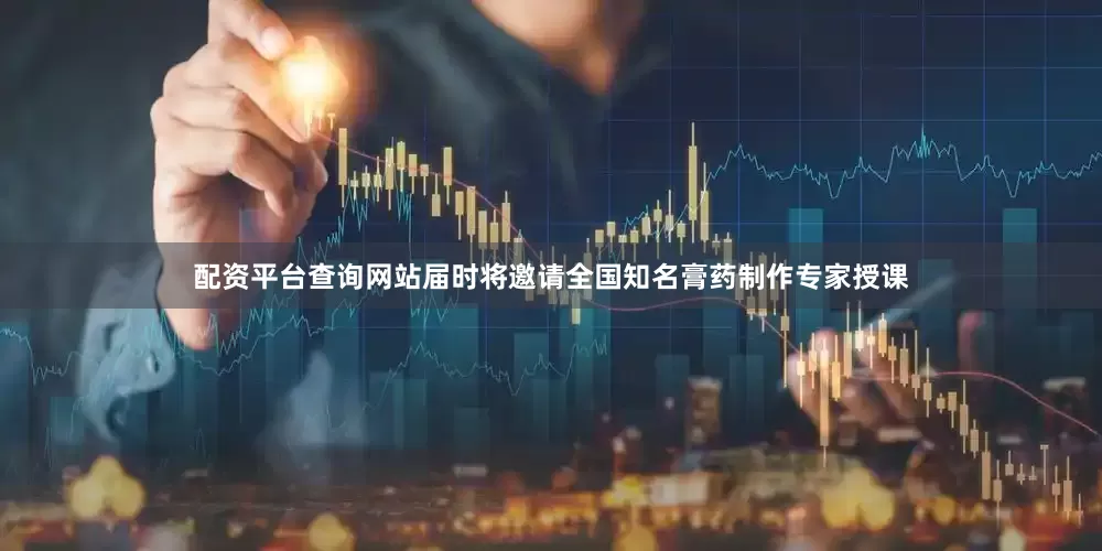 配资平台查询网站届时将邀请全国知名膏药制作专家授课