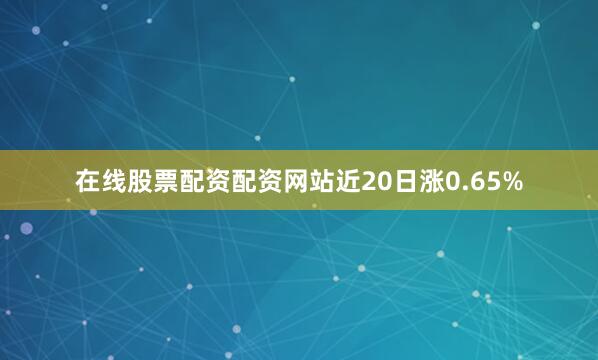 在线股票配资配资网站近20日涨0.65%