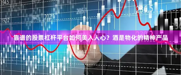 靠谱的股票杠杆平台如何美入人心？酒是物化的精神产品