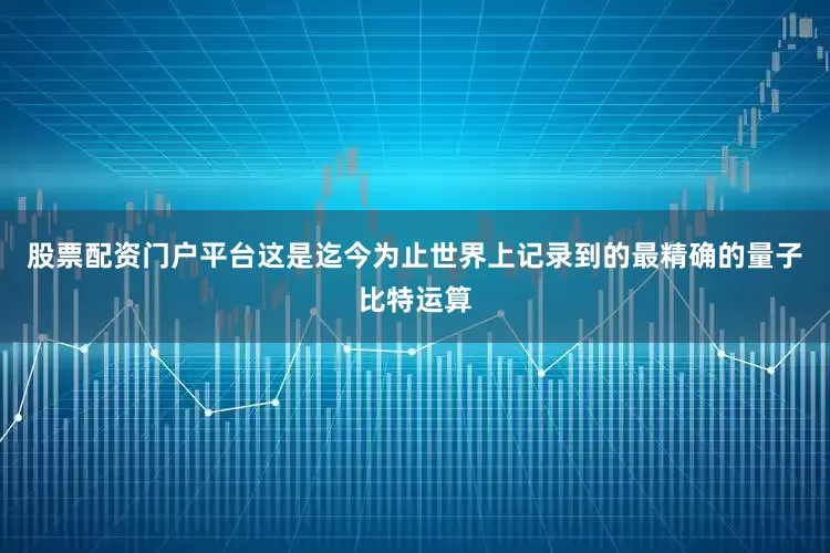 股票配资门户平台这是迄今为止世界上记录到的最精确的量子比特运算