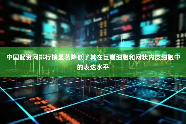 中国配资网排行榜显著降低了其在巨噬细胞和网状内皮细胞中的表达水平