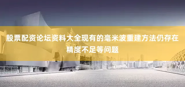 股票配资论坛资料大全现有的毫米波重建方法仍存在精度不足等问题