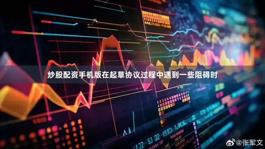 炒股配资手机版在起草协议过程中遇到一些阻碍时