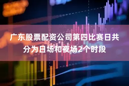 广东股票配资公司　　第四比赛日共分为日场和夜场2个时段