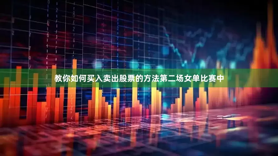 教你如何买入卖出股票的方法　　第二场女单比赛中
