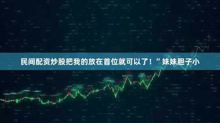 民间配资炒股把我的放在首位就可以了！”妹妹胆子小