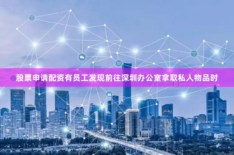 股票申请配资有员工发现前往深圳办公室拿取私人物品时