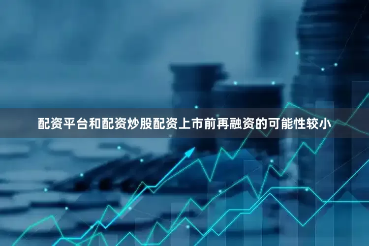 配资平台和配资炒股配资上市前再融资的可能性较小