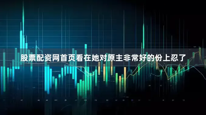 股票配资网首页看在她对原主非常好的份上忍了