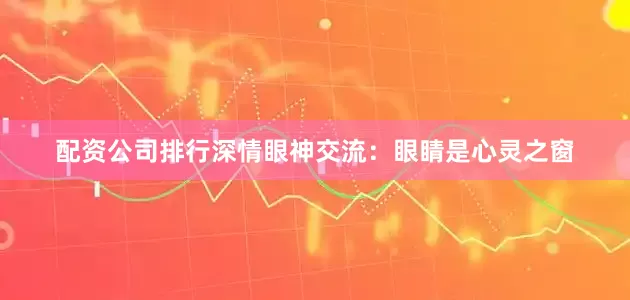 配资公司排行深情眼神交流：眼睛是心灵之窗