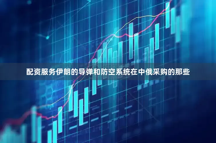 配资服务伊朗的导弹和防空系统在中俄采购的那些