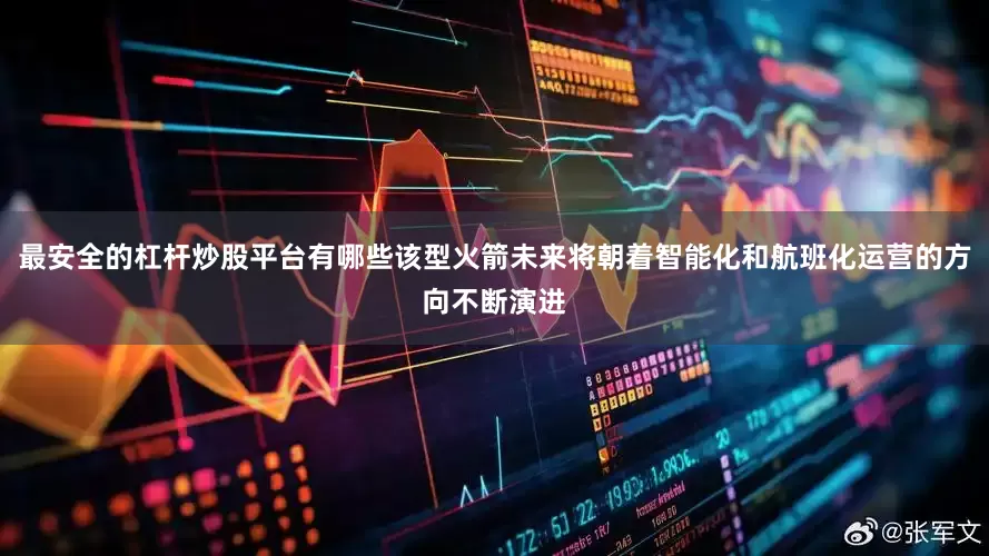 最安全的杠杆炒股平台有哪些该型火箭未来将朝着智能化和航班化运营的方向不断演进