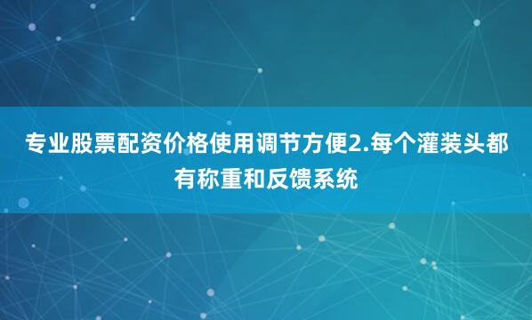 专业股票配资价格使用调节方便2.每个灌装头都有称重和反馈系统