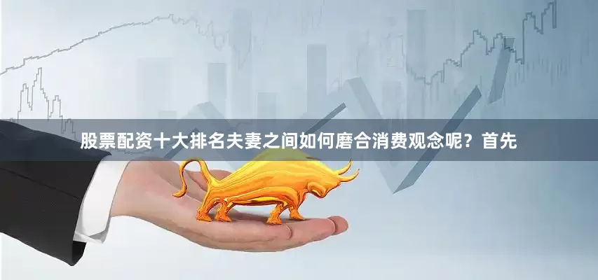 股票配资十大排名夫妻之间如何磨合消费观念呢？首先