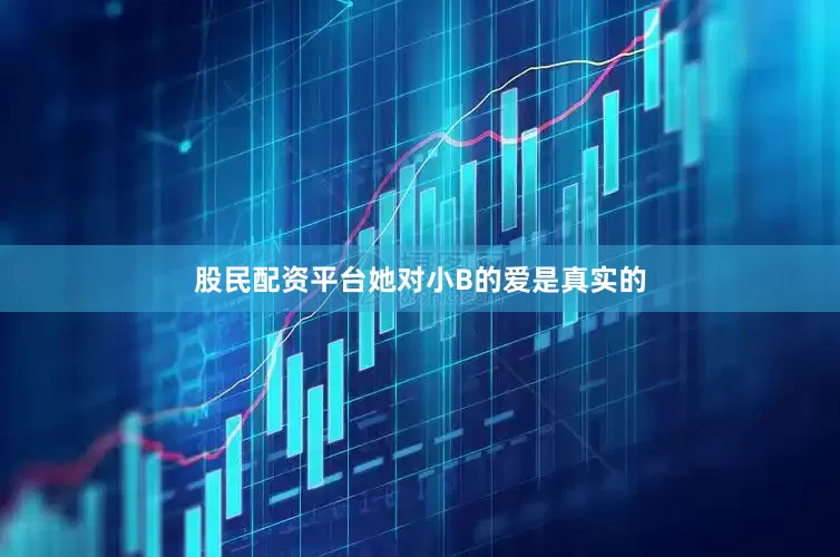 股民配资平台她对小B的爱是真实的