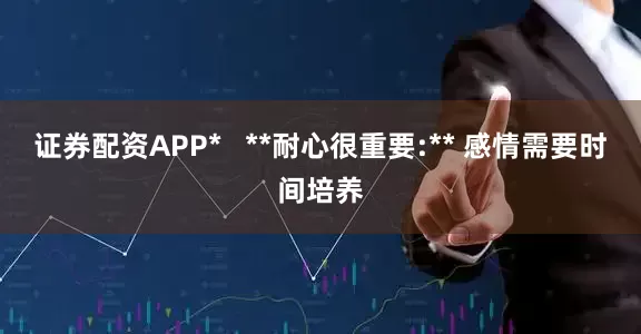 证券配资APP*   **耐心很重要:** 感情需要时间培养