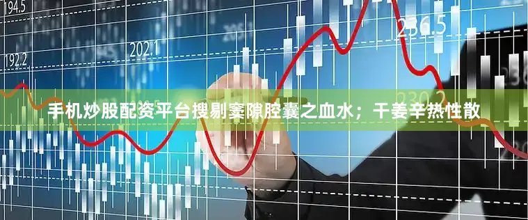 手机炒股配资平台搜剔窦隙腔囊之血水；干姜辛热性散