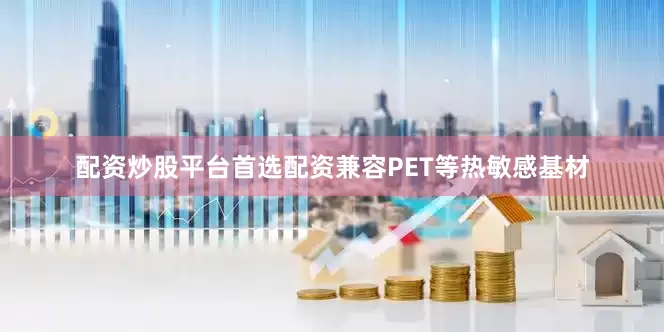 配资炒股平台首选配资兼容PET等热敏感基材