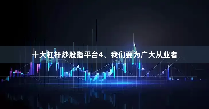 十大杠杆炒股指平台4、我们要为广大从业者