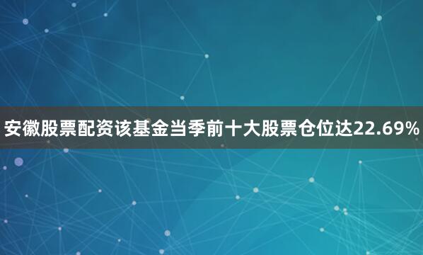 安徽股票配资该基金当季前十大股票仓位达22.69%