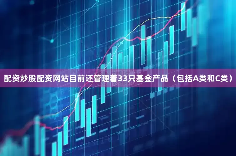 配资炒股配资网站目前还管理着33只基金产品（包括A类和C类）