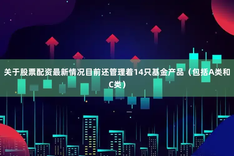 关于股票配资最新情况目前还管理着14只基金产品（包括A类和C类）