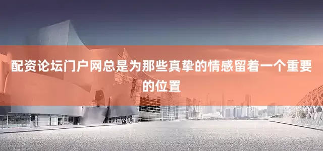 配资论坛门户网总是为那些真挚的情感留着一个重要的位置