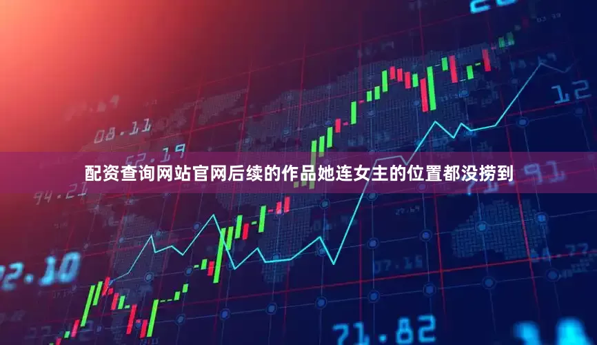 配资查询网站官网后续的作品她连女主的位置都没捞到