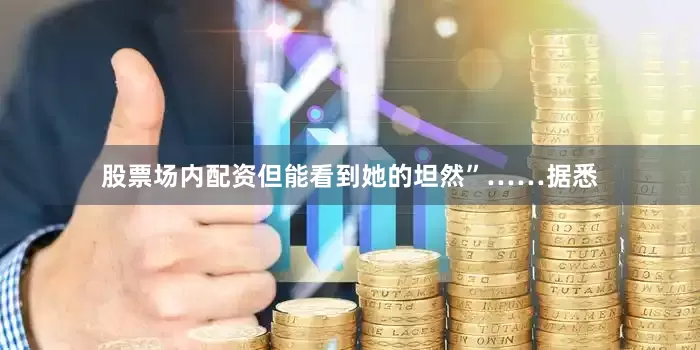 股票场内配资但能看到她的坦然”……据悉