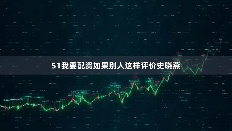 51我要配资如果别人这样评价史晓燕