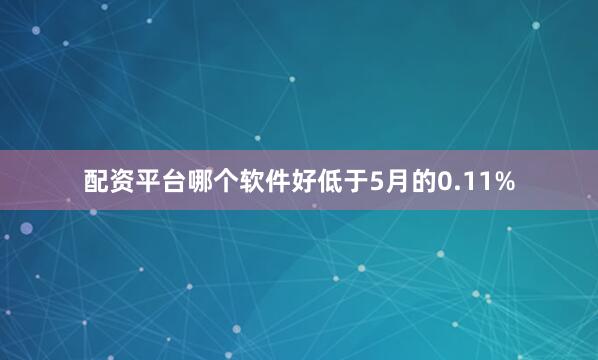 配资平台哪个软件好低于5月的0.11%