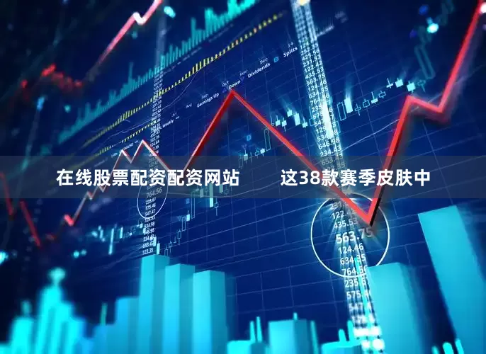 在线股票配资配资网站        这38款赛季皮肤中