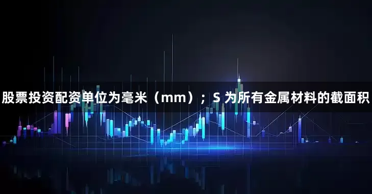 股票投资配资单位为毫米（mm）；S 为所有金属材料的截面积
