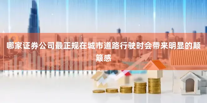 哪家证券公司最正规在城市道路行驶时会带来明显的颠簸感