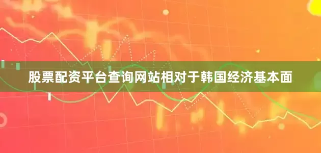 股票配资平台查询网站相对于韩国经济基本面