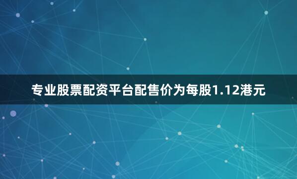 专业股票配资平台配售价为每股1.12港元