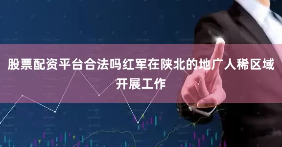 股票配资平台合法吗红军在陕北的地广人稀区域开展工作