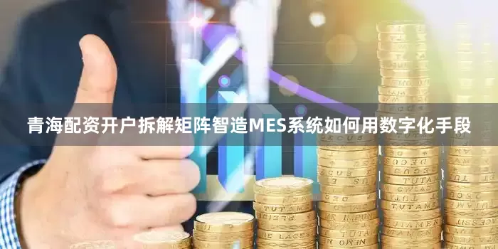 青海配资开户拆解矩阵智造MES系统如何用数字化手段