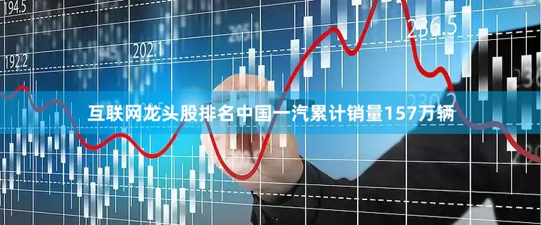 互联网龙头股排名中国一汽累计销量157万辆
