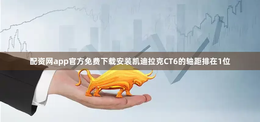 配资网app官方免费下载安装凯迪拉克CT6的轴距排在1位
