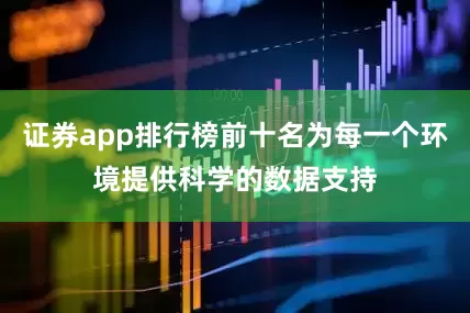 证券app排行榜前十名为每一个环境提供科学的数据支持